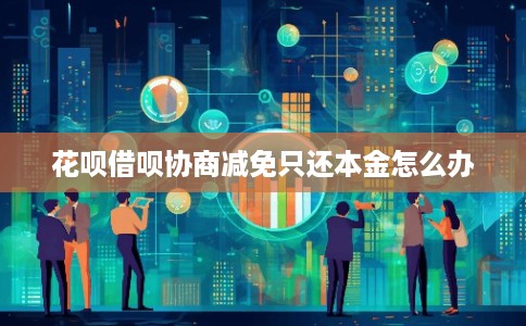 花呗借呗协商减免只还本金怎么办