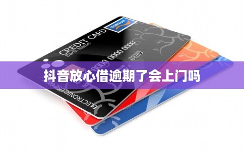 抖音放心借逾期了会上门吗