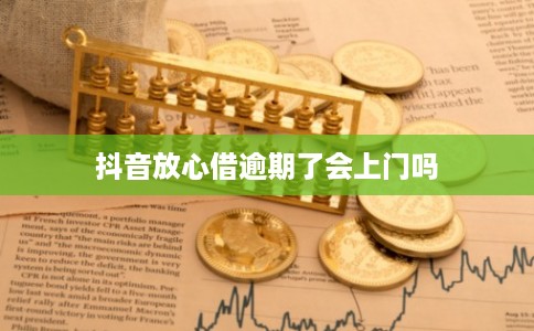 抖音放心借逾期了会上门吗