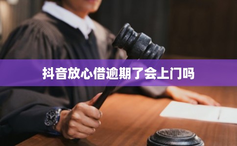抖音放心借逾期了会上门吗