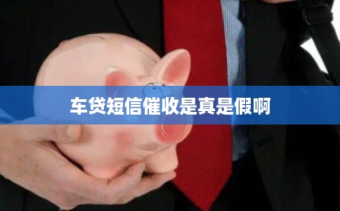 车贷短信催收是真是假啊 车贷短信催收是真是假啊