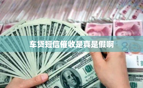 车贷短信催收是真是假啊 车贷短信催收是真是假啊