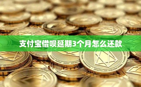 支付宝借呗延期3个月怎么还款 支付宝借呗延期3个月怎么还款