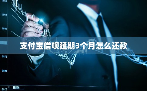 支付宝借呗延期3个月怎么还款 支付宝借呗延期3个月怎么还款