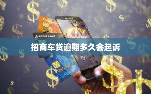 招商车贷逾期多久会起诉 招商车贷逾期多久会起诉