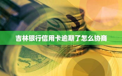 吉林银行信用卡逾期了怎么协商