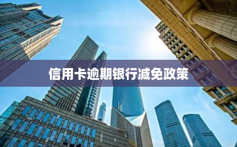 信用卡逾期银行减免政策 信用卡逾期银行减免政策