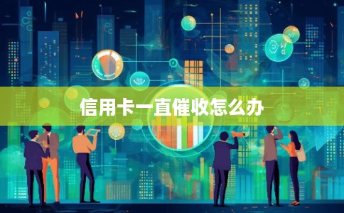 信用卡一直催收怎么办 信用卡一直催收怎么办