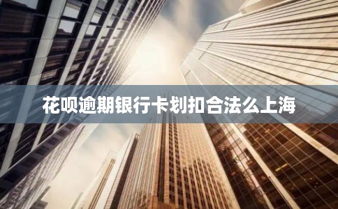 花呗逾期银行卡划扣合法么上海 花呗逾期银行卡划扣合法么上海
