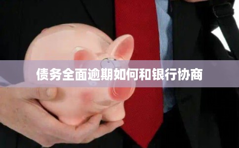 债务全面逾期如何和银行协商 债务全面逾期如何和银行协商