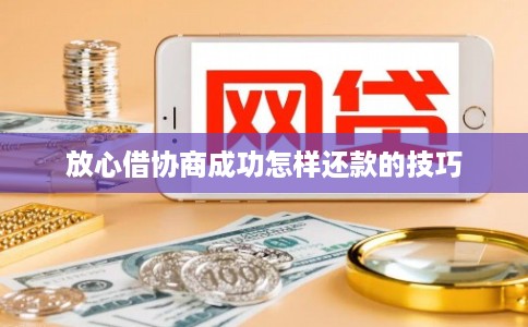 放心借协商成功怎样还款的技巧 放心借协商成功怎样还款的技巧
