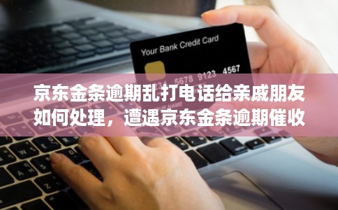 京东金条逾期乱打电话给亲戚朋友如何处理，遭遇京东金条逾期催收电话怎么办