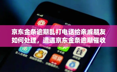 京东金条逾期乱打电话给亲戚朋友如何处理，遭遇京东金条逾期催收电话怎么办