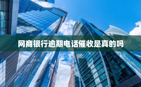 网商银行逾期电话催收是真的吗 网商银行逾期电话催收是真的吗