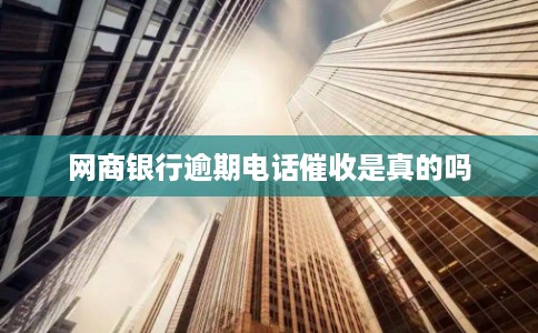 网商银行逾期电话催收是真的吗