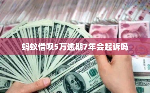 蚂蚁借呗5万逾期7年会起诉吗 蚂蚁借呗5万逾期7年会起诉吗