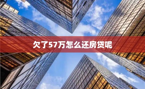 欠了57万怎么还房贷呢 欠了57万怎么还房贷呢