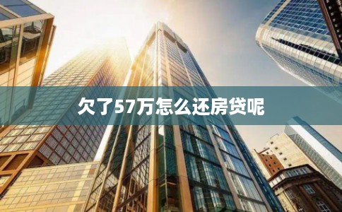 欠了57万怎么还房贷呢