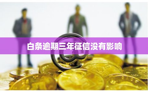 白条逾期三年征信没有影响 白条逾期三年征信没有影响