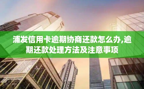 浦发信用卡逾期协商还款怎么办,逾期还款处理方法及注意事项 浦发信用卡逾期协商还款怎么办,逾期还款处理方法及注意事项