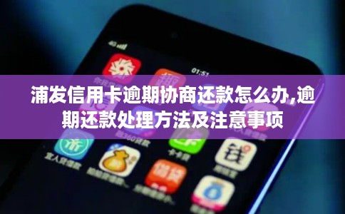 浦发信用卡逾期协商还款怎么办,逾期还款处理方法及注意事项 浦发信用卡逾期协商还款怎么办,逾期还款处理方法及注意事项