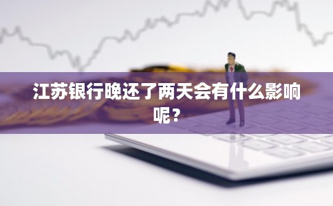 江苏银行晚还了两天会有什么影响呢？