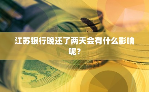 江苏银行晚还了两天会有什么影响呢？
