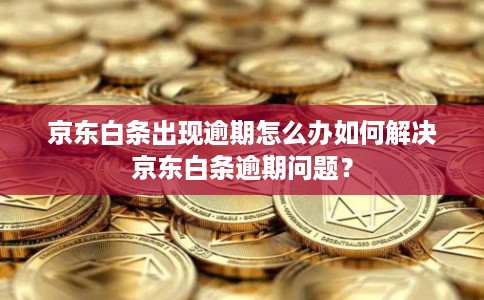 京东白条出现逾期怎么办如何解决京东白条逾期问题？