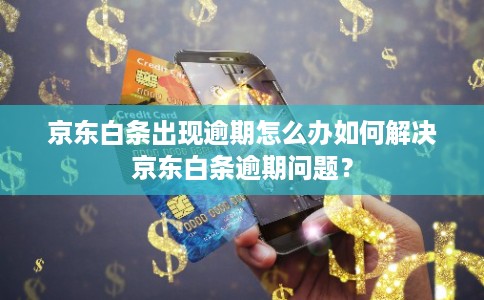 京东白条出现逾期怎么办如何解决京东白条逾期问题？