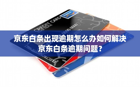 京东白条出现逾期怎么办如何解决京东白条逾期问题？