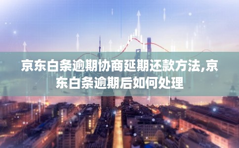 京东白条逾期协商延期还款方法,京东白条逾期后如何处理