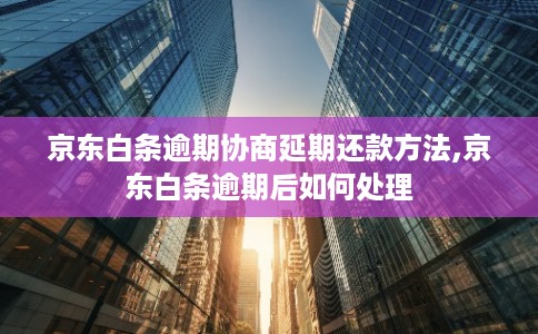 京东白条逾期协商延期还款方法,京东白条逾期后如何处理