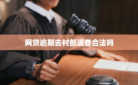 网贷逾期去村部调查合法吗