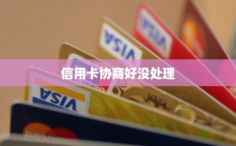 信用卡协商好没处理 信用卡协商好没处理