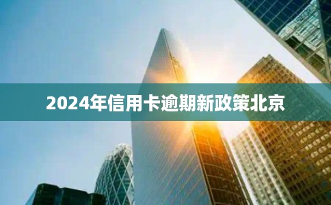 2024年信用卡逾期新政策北京 2024年信用卡逾期新政策北京