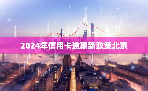 2024年信用卡逾期新政策北京 2024年信用卡逾期新政策北京