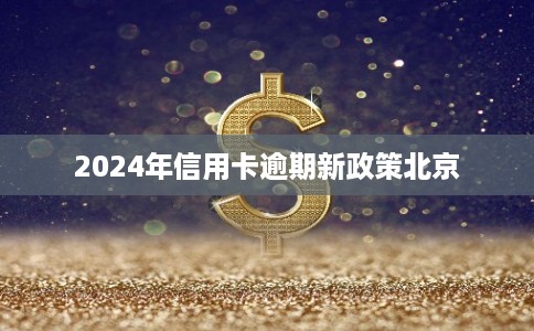 2024年信用卡逾期新政策北京 2024年信用卡逾期新政策北京