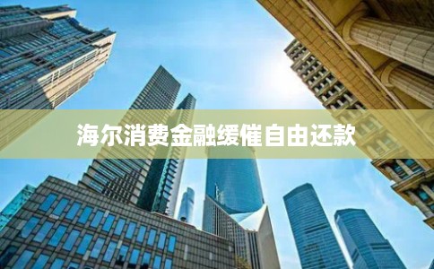 海尔消费金融缓催自由还款 海尔消费金融缓催自由还款