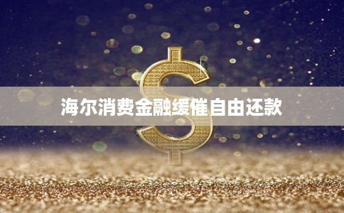 海尔消费金融缓催自由还款 海尔消费金融缓催自由还款