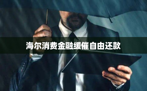 海尔消费金融缓催自由还款 海尔消费金融缓催自由还款