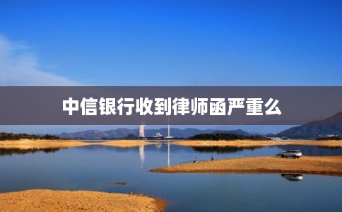 中信银行收到律师函严重么 中信银行收到律师函严重么