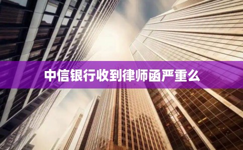 中信银行收到律师函严重么 中信银行收到律师函严重么