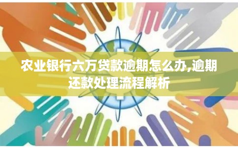 农业银行六万贷款逾期怎么办,逾期还款处理流程解析 农业银行六万贷款逾期怎么办,逾期还款处理流程解析