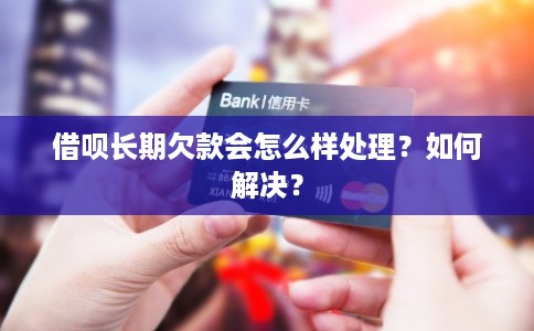 借呗长期欠款会怎么样处理？如何解决？