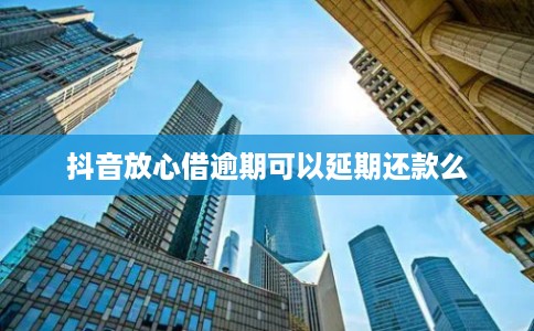 抖音放心借逾期可以延期还款么 抖音放心借逾期可以延期还款么