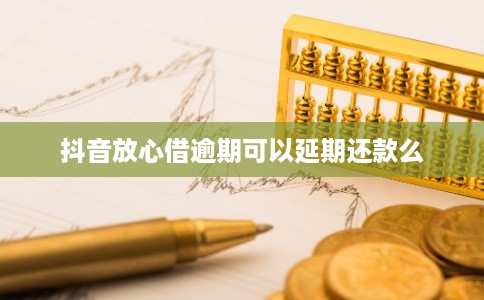 抖音放心借逾期可以延期还款么