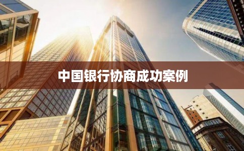 中国银行协商成功案例 中国银行协商成功案例