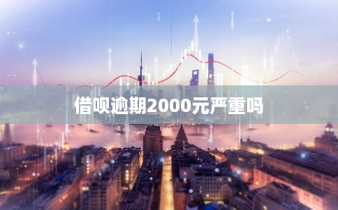 借呗逾期2000元严重吗 借呗逾期2000元严重吗