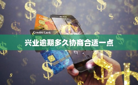 兴业逾期多久协商合适一点