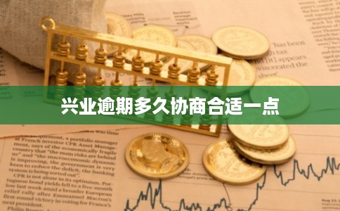 兴业逾期多久协商合适一点